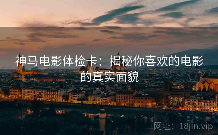 神马电影体检卡：揭秘你喜欢的电影的真实面貌