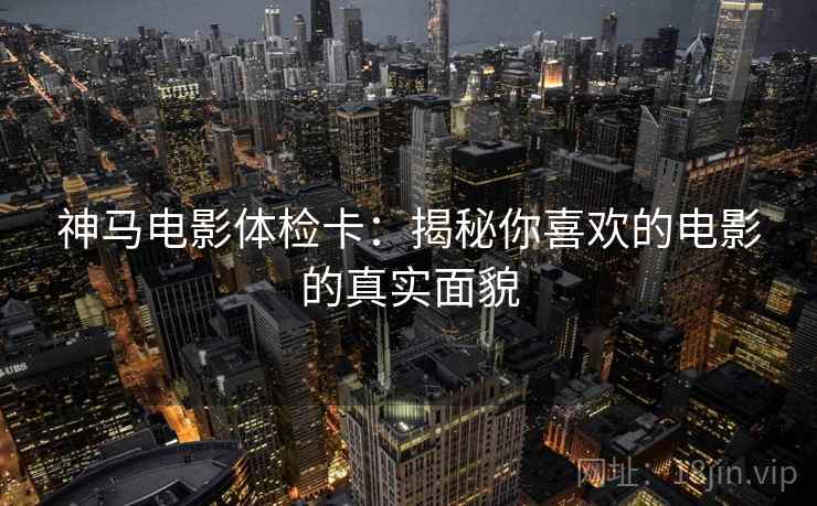 神马电影体检卡：揭秘你喜欢的电影的真实面貌