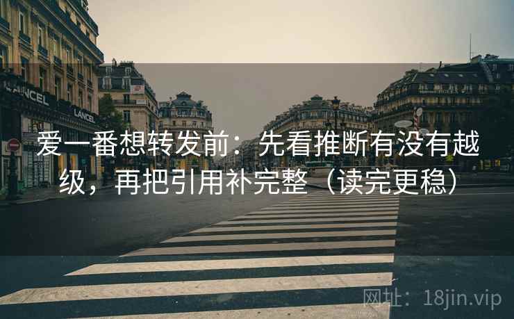 爱一番想转发前：先看推断有没有越级，再把引用补完整（读完更稳）