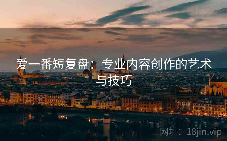 爱一番短复盘：专业内容创作的艺术与技巧