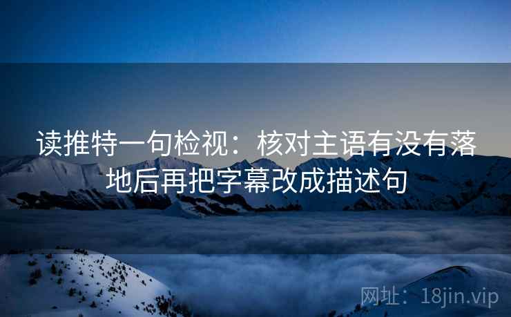 读推特一句检视：核对主语有没有落地后再把字幕改成描述句