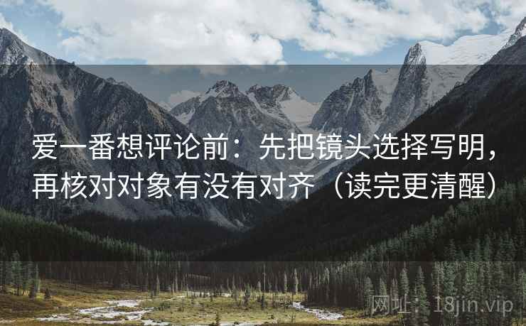 爱一番想评论前：先把镜头选择写明，再核对对象有没有对齐（读完更清醒）