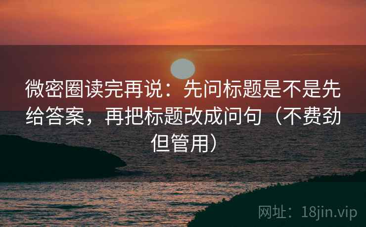 微密圈读完再说：先问标题是不是先给答案，再把标题改成问句（不费劲但管用）