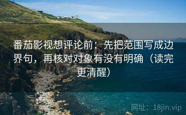 番茄影视想评论前：先把范围写成边界句，再核对对象有没有明确（读完更清醒）