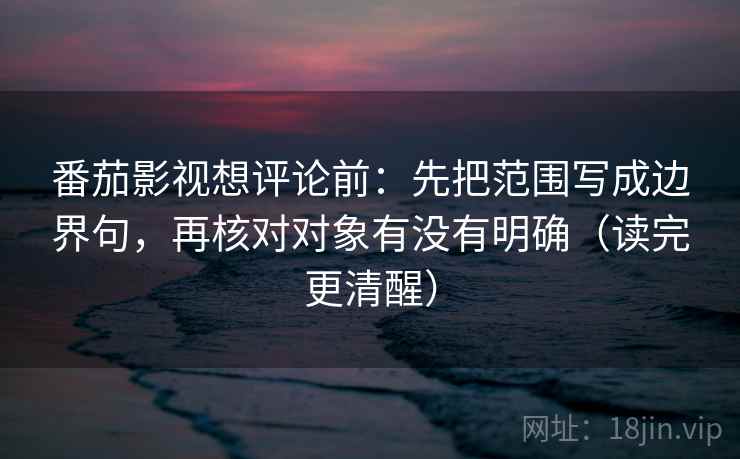 番茄影视想评论前：先把范围写成边界句，再核对对象有没有明确（读完更清醒）