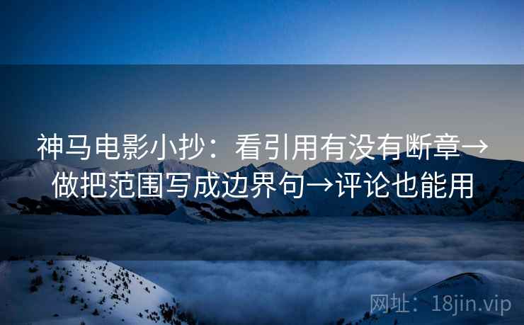 神马电影小抄：看引用有没有断章→做把范围写成边界句→评论也能用