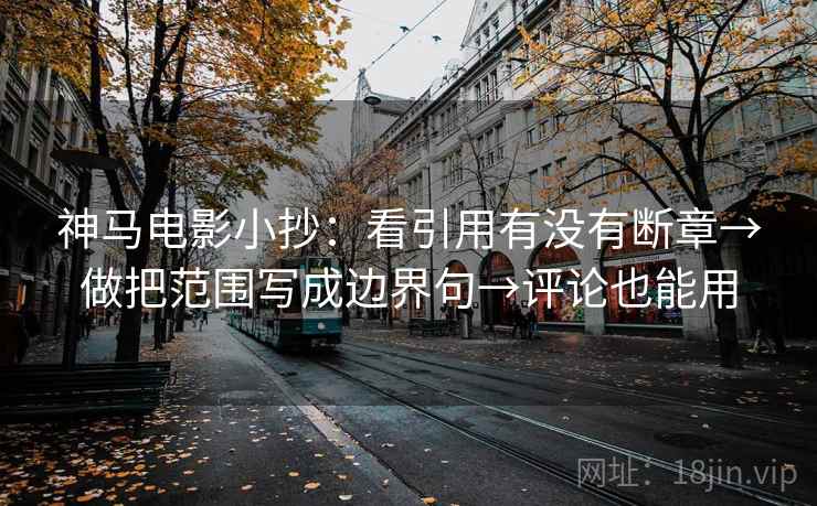 神马电影小抄：看引用有没有断章→做把范围写成边界句→评论也能用