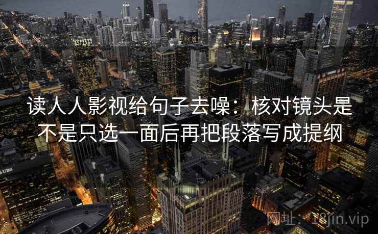读人人影视给句子去噪：核对镜头是不是只选一面后再把段落写成提纲