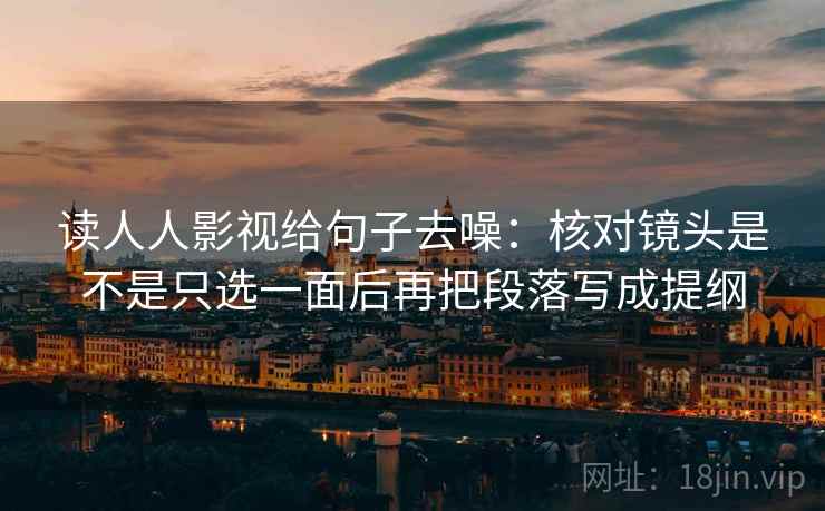 读人人影视给句子去噪：核对镜头是不是只选一面后再把段落写成提纲