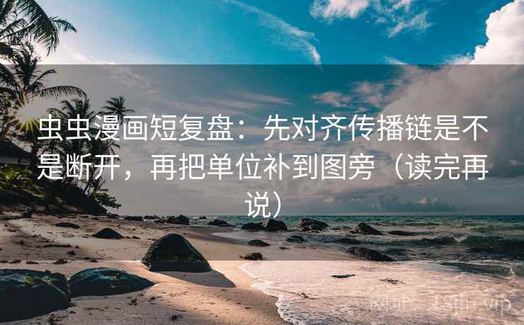 虫虫漫画短复盘：先对齐传播链是不是断开，再把单位补到图旁（读完再说）