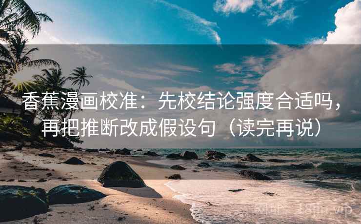 香蕉漫画校准：先校结论强度合适吗，再把推断改成假设句（读完再说）