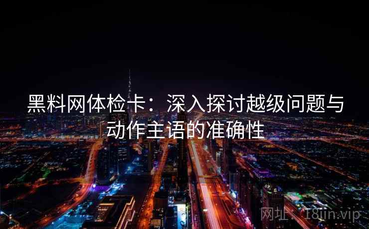 黑料网体检卡：深入探讨越级问题与动作主语的准确性