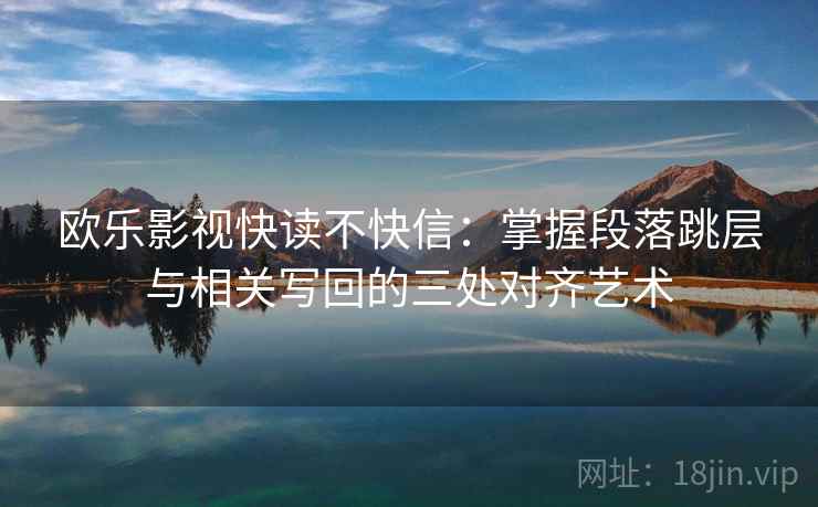欧乐影视快读不快信：掌握段落跳层与相关写回的三处对齐艺术