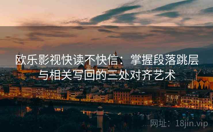 欧乐影视快读不快信：掌握段落跳层与相关写回的三处对齐艺术