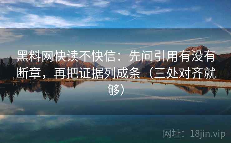 黑料网快读不快信：先问引用有没有断章，再把证据列成条（三处对齐就够）