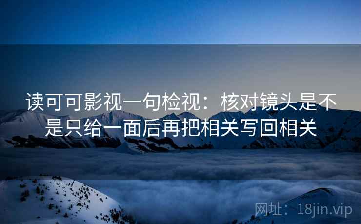 读可可影视一句检视：核对镜头是不是只给一面后再把相关写回相关