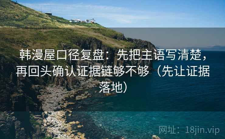 韩漫屋口径复盘：先把主语写清楚，再回头确认证据链够不够（先让证据落地）