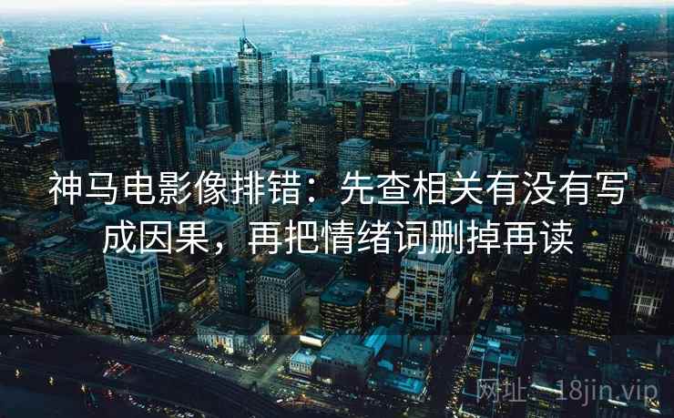 神马电影像排错：先查相关有没有写成因果，再把情绪词删掉再读