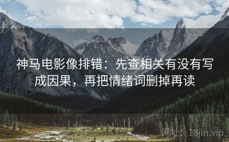 神马电影像排错：先查相关有没有写成因果，再把情绪词删掉再读