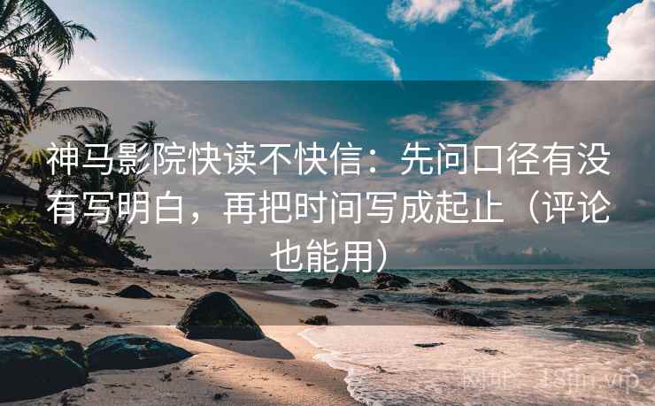 神马影院快读不快信：先问口径有没有写明白，再把时间写成起止（评论也能用）