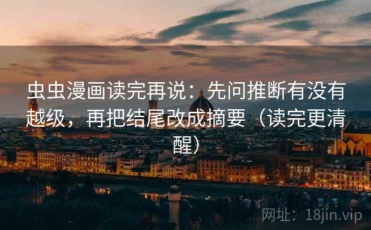 虫虫漫画读完再说：先问推断有没有越级，再把结尾改成摘要（读完更清醒）