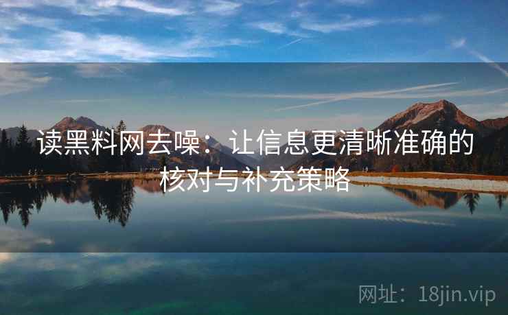 读黑料网去噪：让信息更清晰准确的核对与补充策略