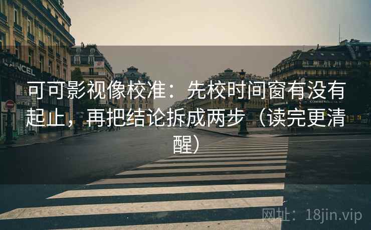 可可影视像校准：先校时间窗有没有起止，再把结论拆成两步（读完更清醒）