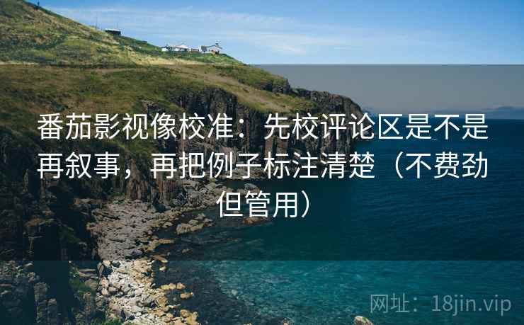 番茄影视像校准：先校评论区是不是再叙事，再把例子标注清楚（不费劲但管用）