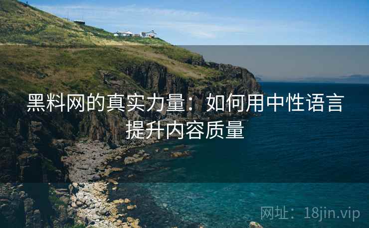 黑料网的真实力量：如何用中性语言提升内容质量