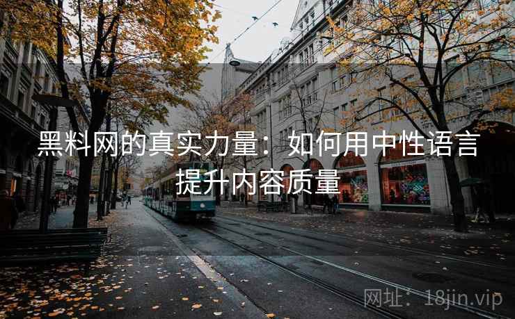 黑料网的真实力量：如何用中性语言提升内容质量