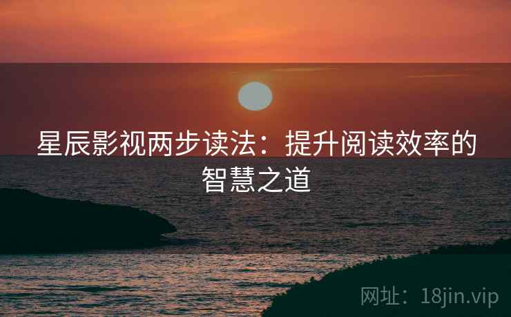 星辰影视两步读法：提升阅读效率的智慧之道