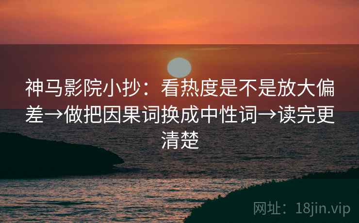 神马影院小抄：看热度是不是放大偏差→做把因果词换成中性词→读完更清楚