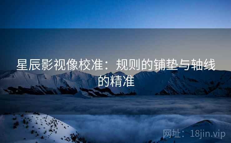 星辰影视像校准：规则的铺垫与轴线的精准