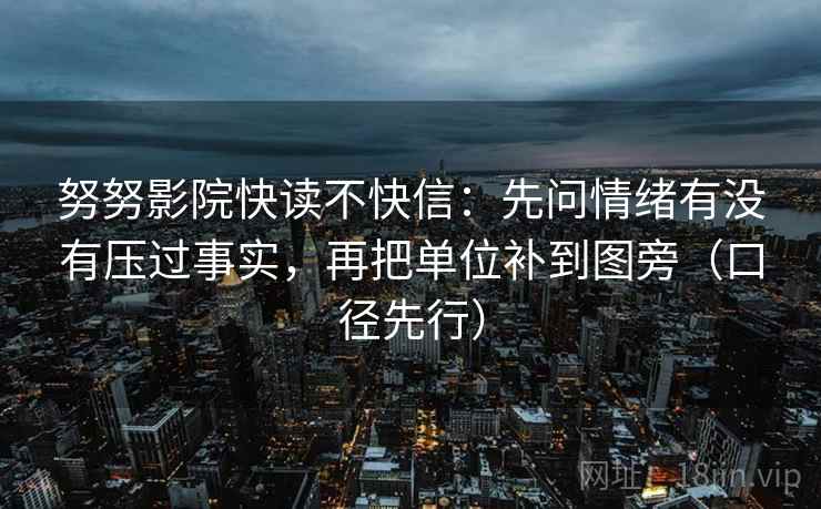 努努影院快读不快信：先问情绪有没有压过事实，再把单位补到图旁（口径先行）