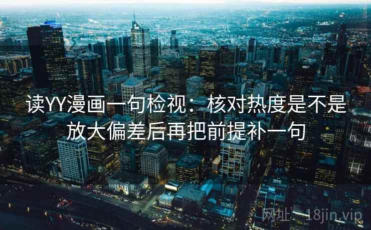 读YY漫画一句检视：核对热度是不是放大偏差后再把前提补一句