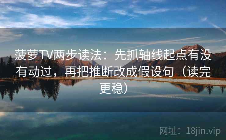 菠萝TV两步读法：先抓轴线起点有没有动过，再把推断改成假设句（读完更稳）