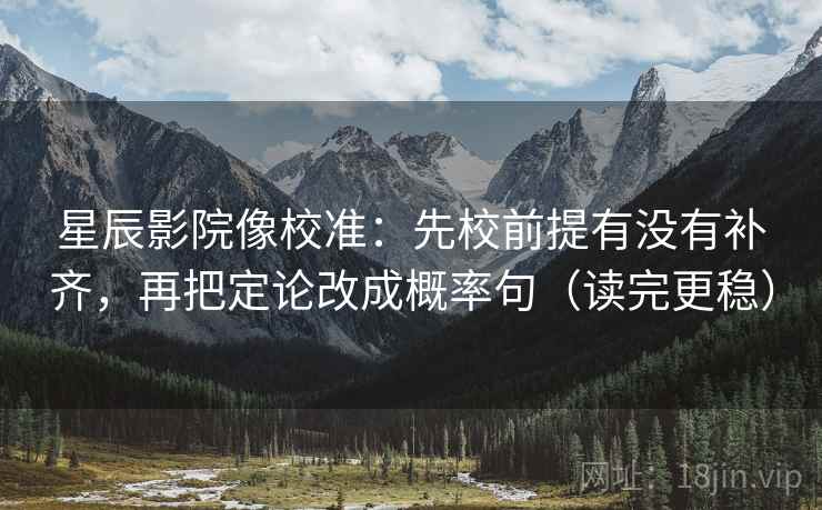 星辰影院像校准：先校前提有没有补齐，再把定论改成概率句（读完更稳）