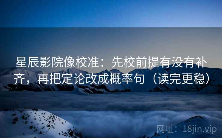 星辰影院像校准：先校前提有没有补齐，再把定论改成概率句（读完更稳）