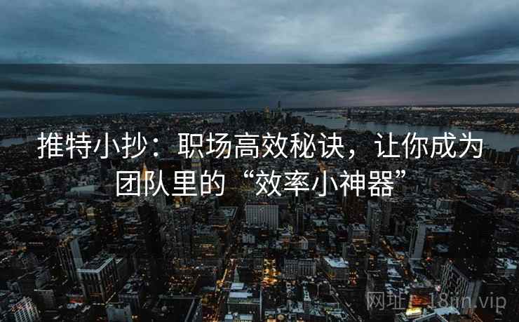 推特小抄：职场高效秘诀，让你成为团队里的“效率小神器”