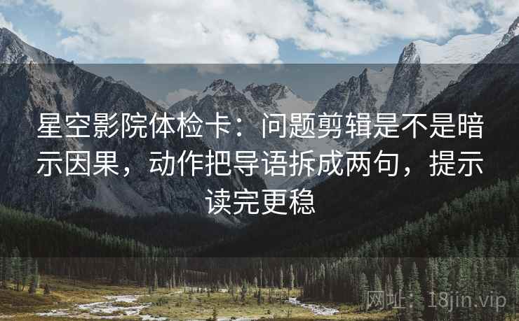 星空影院体检卡：问题剪辑是不是暗示因果，动作把导语拆成两句，提示读完更稳