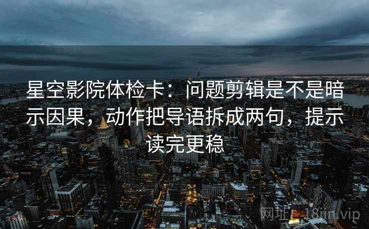 星空影院体检卡：问题剪辑是不是暗示因果，动作把导语拆成两句，提示读完更稳