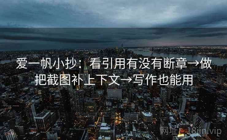 爱一帆小抄：看引用有没有断章→做把截图补上下文→写作也能用