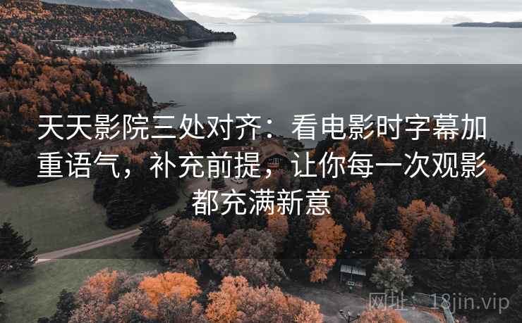 天天影院三处对齐：看电影时字幕加重语气，补充前提，让你每一次观影都充满新意