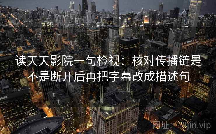读天天影院一句检视：核对传播链是不是断开后再把字幕改成描述句