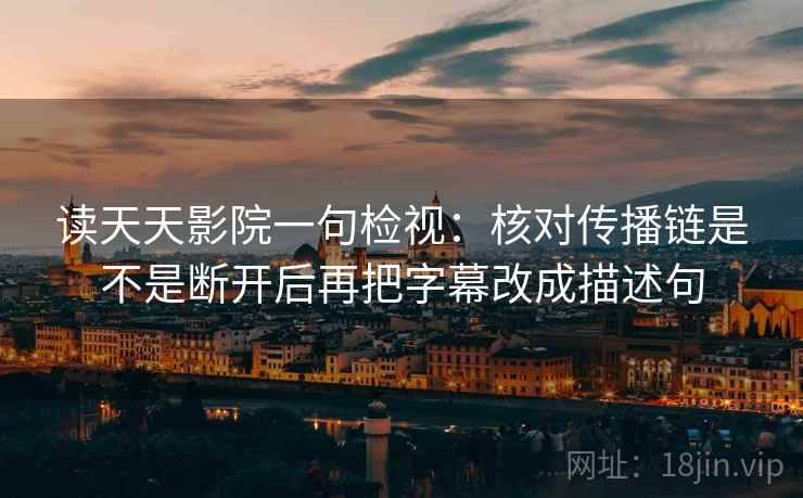 读天天影院一句检视：核对传播链是不是断开后再把字幕改成描述句