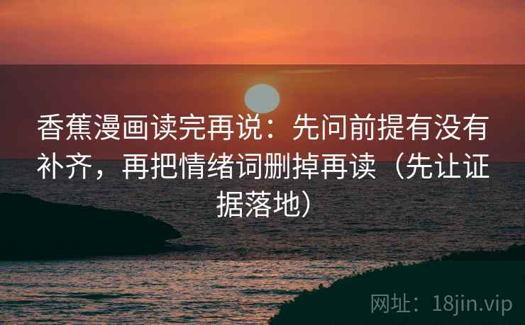 香蕉漫画读完再说：先问前提有没有补齐，再把情绪词删掉再读（先让证据落地）