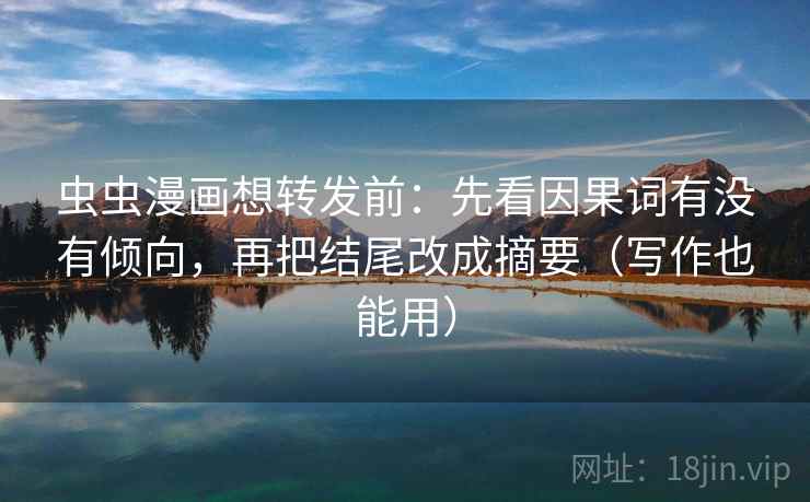 虫虫漫画想转发前：先看因果词有没有倾向，再把结尾改成摘要（写作也能用）