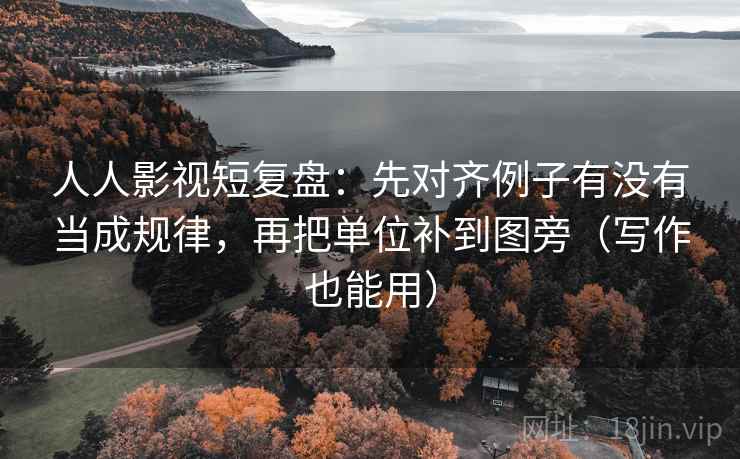 人人影视短复盘：先对齐例子有没有当成规律，再把单位补到图旁（写作也能用）