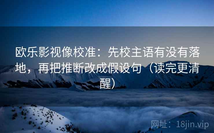 欧乐影视像校准：先校主语有没有落地，再把推断改成假设句（读完更清醒）