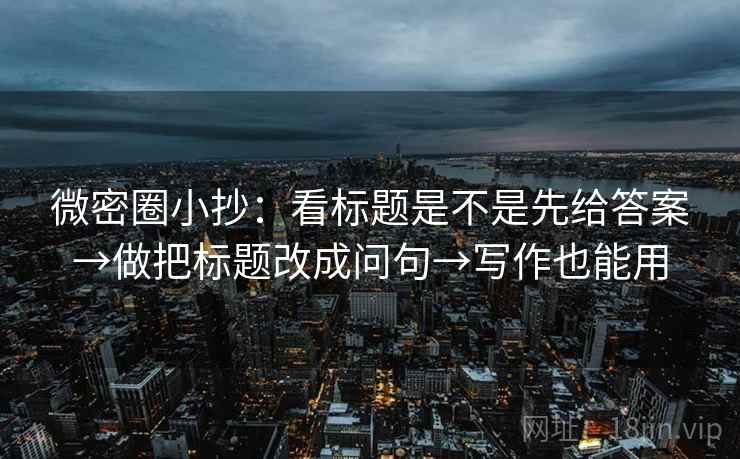 微密圈小抄：看标题是不是先给答案→做把标题改成问句→写作也能用
